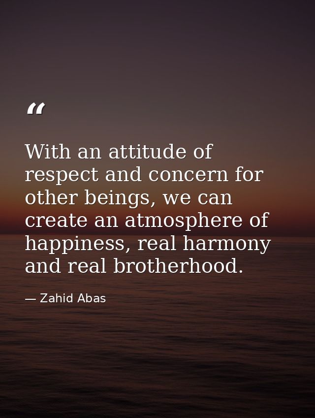 With an attitude of respect and concern for other beings, we can create an atmosphere of happiness, real harmony and rea — Zahid Abas