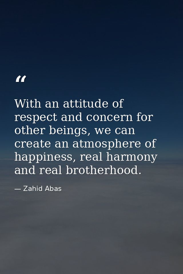 With an attitude of respect and concern for other beings, we can create an atmosphere of happiness, real harmony and rea — Zahid Abas