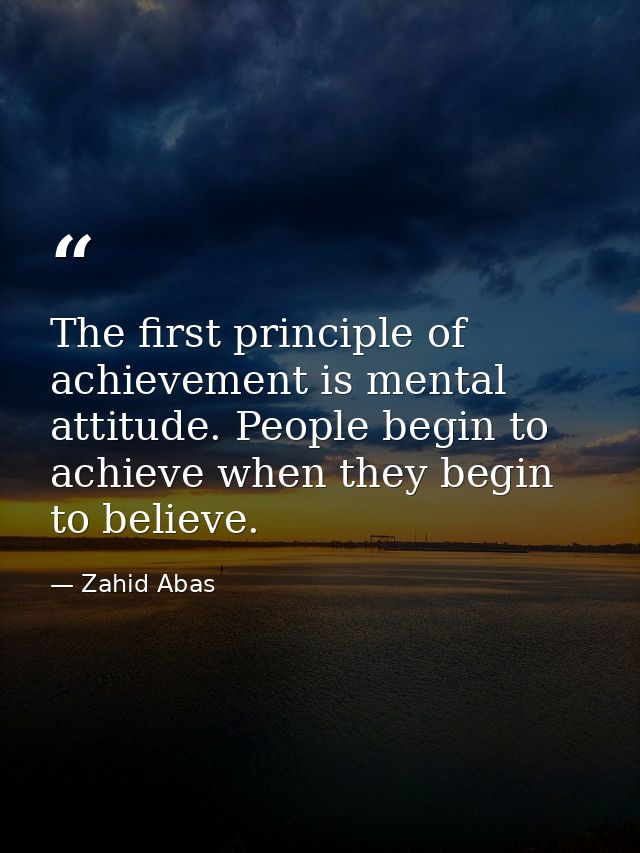 The first principle of achievement is mental attitude. People begin to achieve when they begin to believe. — Zahid Abas