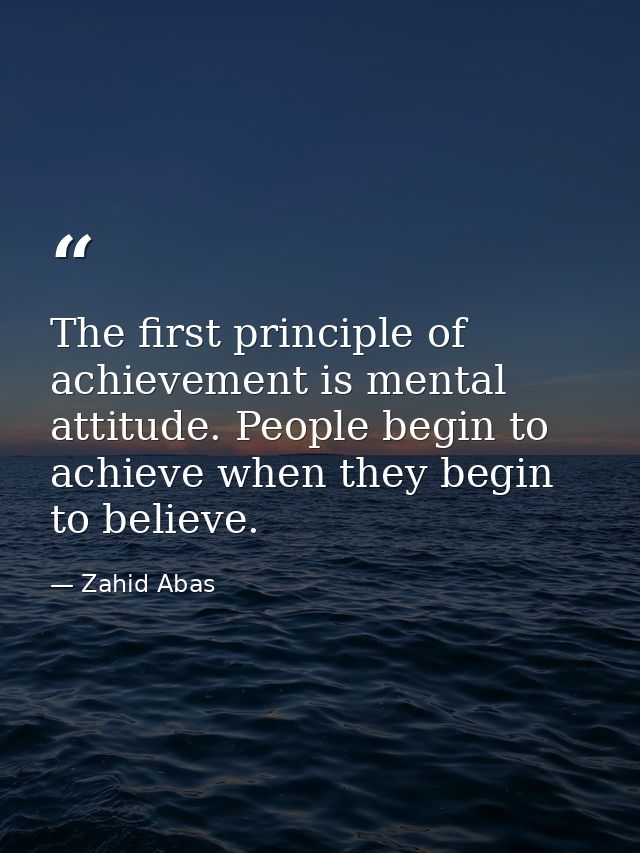 The first principle of achievement is mental attitude. People begin to achieve when they begin to believe. — Zahid Abas