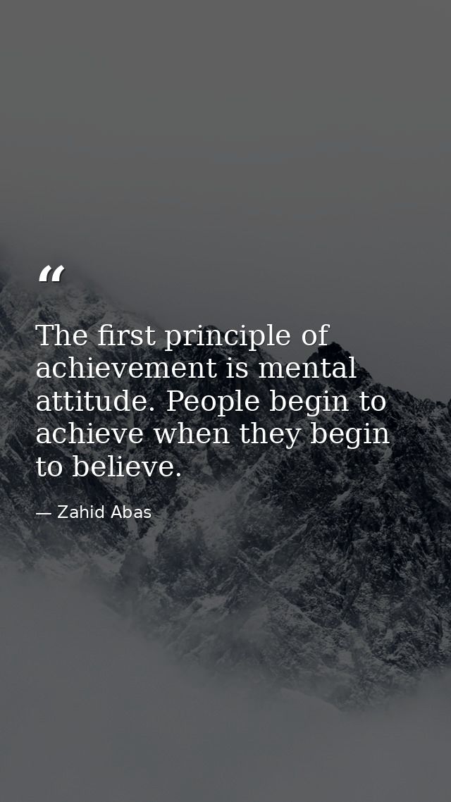 The first principle of achievement is mental attitude. People begin to achieve when they begin to believe. — Zahid Abas