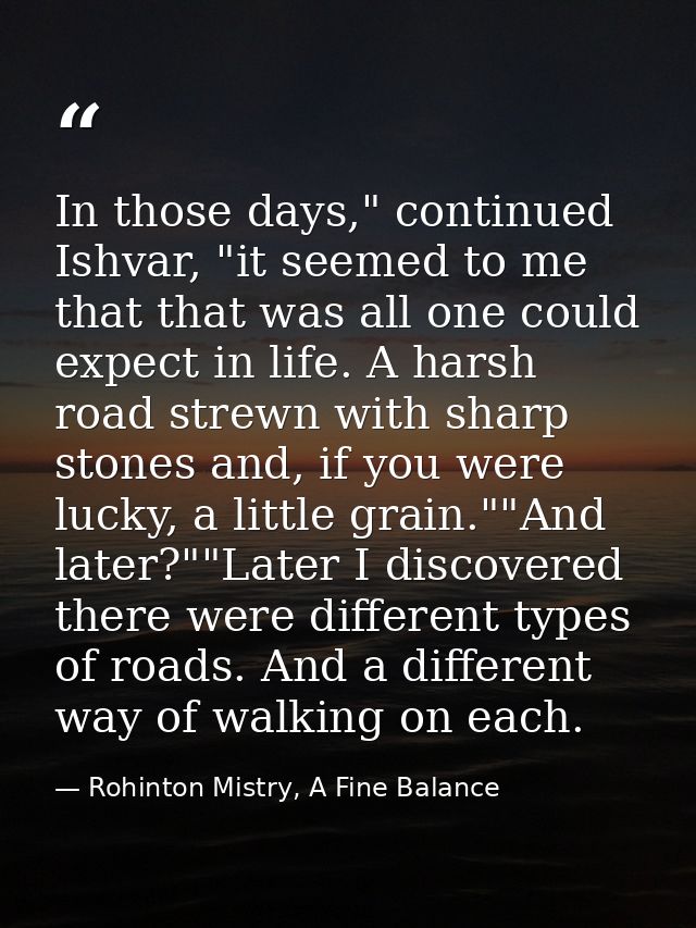 In those days," continued Ishvar, "it seemed to me that that was all one could expect in life. A harsh road strewn with  — Rohinton Mistry, A Fine Balance