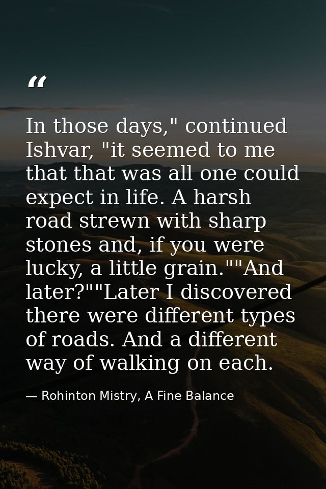 In those days," continued Ishvar, "it seemed to me that that was all one could expect in life. A harsh road strewn with  — Rohinton Mistry, A Fine Balance