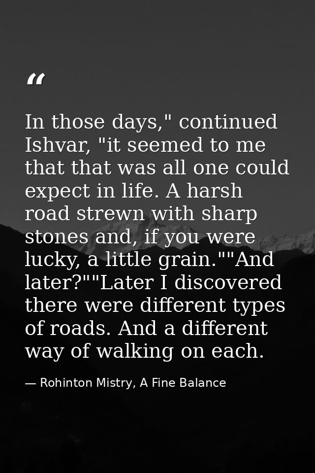 In those days," continued Ishvar, "it seemed to me that that was all one could expect in life. A harsh road strewn with  — Rohinton Mistry, A Fine Balance