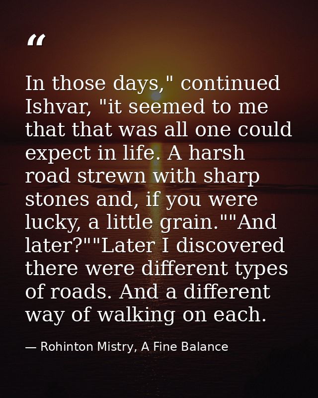 In those days," continued Ishvar, "it seemed to me that that was all one could expect in life. A harsh road strewn with  — Rohinton Mistry, A Fine Balance