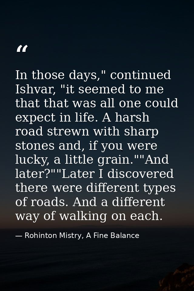 In those days," continued Ishvar, "it seemed to me that that was all one could expect in life. A harsh road strewn with  — Rohinton Mistry, A Fine Balance