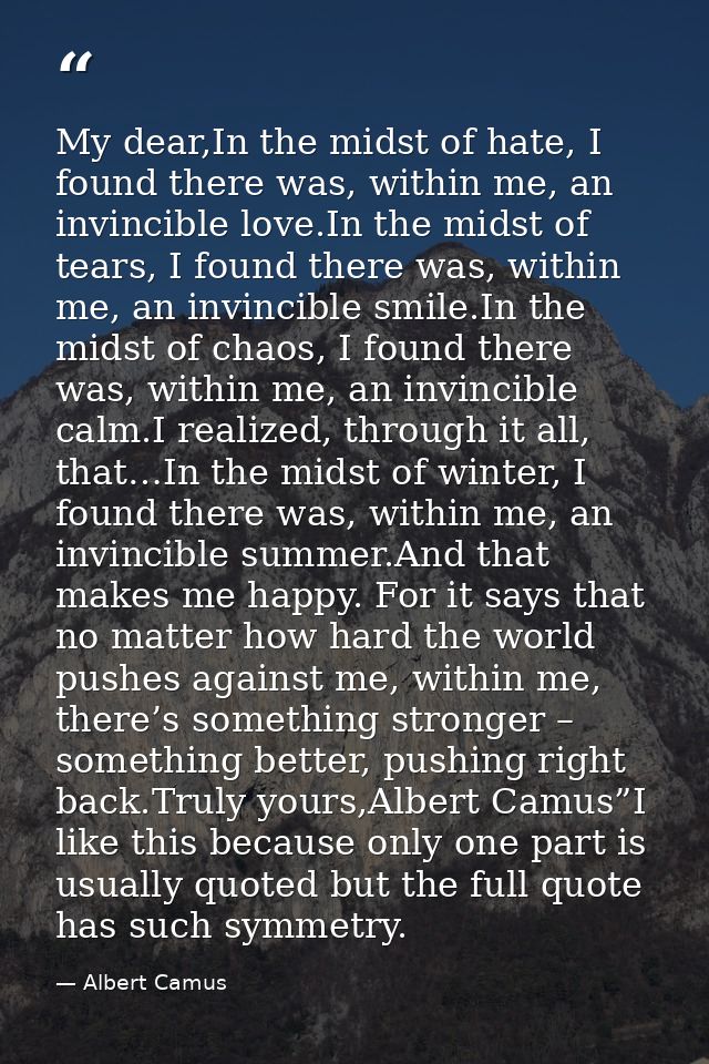 My dear,In the midst of hate, I found there was, within me, an invincible love.In the midst of tears, I found there was, — Albert Camus