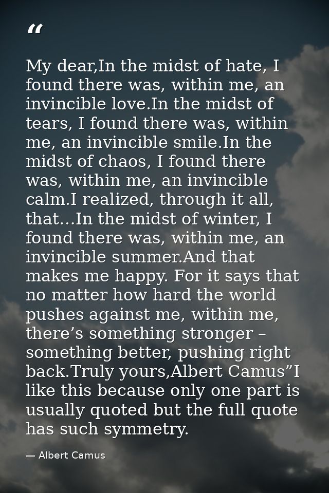 My dear,In the midst of hate, I found there was, within me, an invincible love.In the midst of tears, I found there was, — Albert Camus