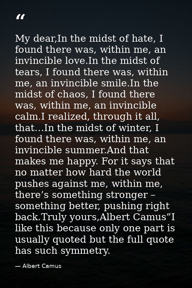 My dear,In the midst of hate, I found there was, within me, an invincible love.In the midst of tears, I found there was, — Albert Camus