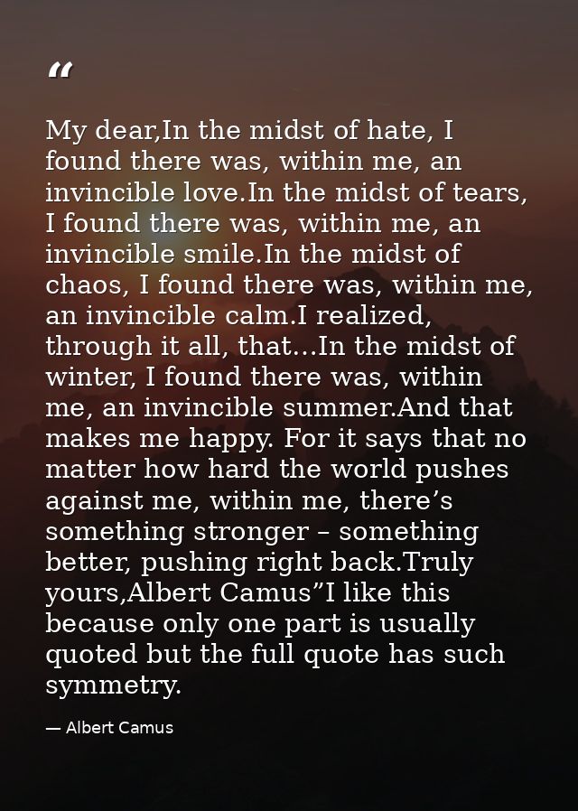 My dear,In the midst of hate, I found there was, within me, an invincible love.In the midst of tears, I found there was, — Albert Camus