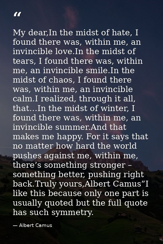 My dear,In the midst of hate, I found there was, within me, an invincible love.In the midst of tears, I found there was, — Albert Camus