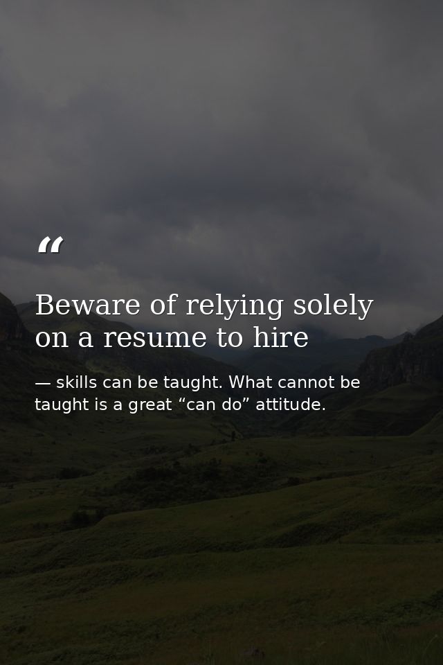 Beware of relying solely on a resume to hire — skills can be taught. What cannot be taught is a great “can do” attitude.