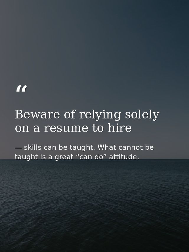 Beware of relying solely on a resume to hire — skills can be taught. What cannot be taught is a great “can do” attitude.