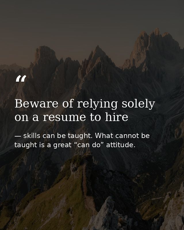 Beware of relying solely on a resume to hire — skills can be taught. What cannot be taught is a great “can do” attitude.