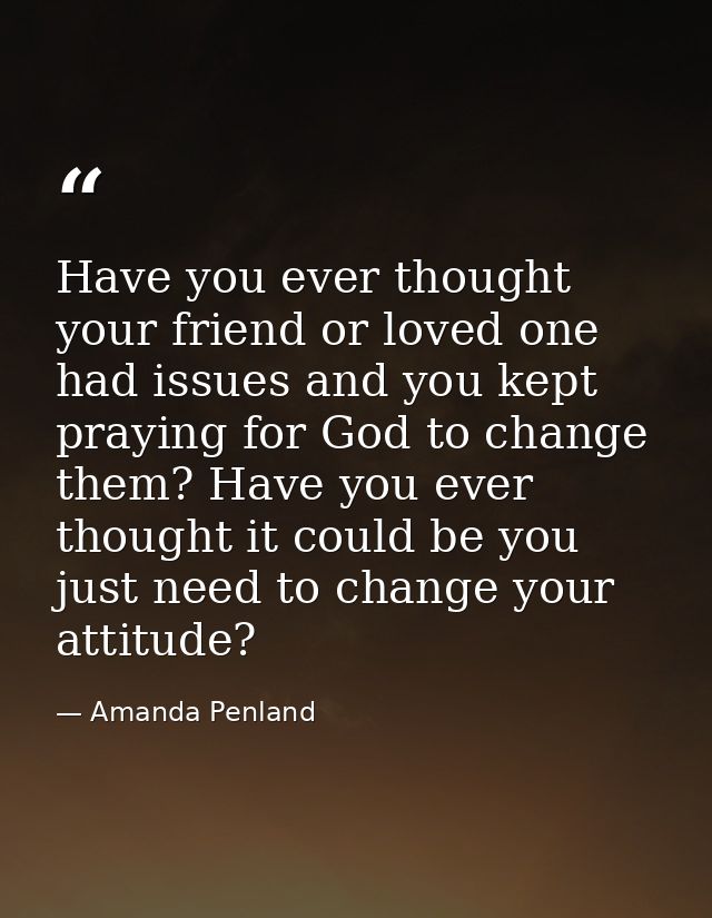 Have you ever thought your friend or loved one had issues and you kept praying for God to change them? Have you ever tho — Amanda Penland