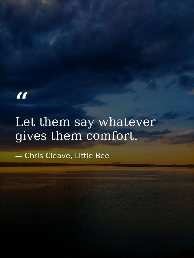 Let them say whatever gives them comfort. — Chris Cleave, Little Bee