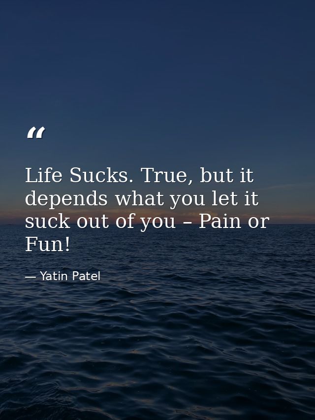 Life Sucks. True, but it depends what you let it suck out of you – Pain or Fun! — Yatin Patel