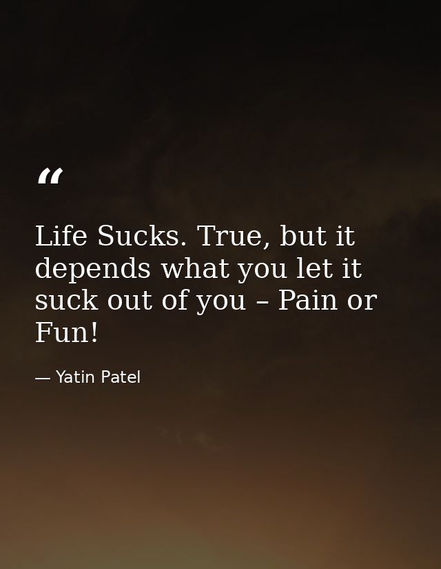 Life Sucks. True, but it depends what you let it suck out of you – Pain or Fun! — Yatin Patel