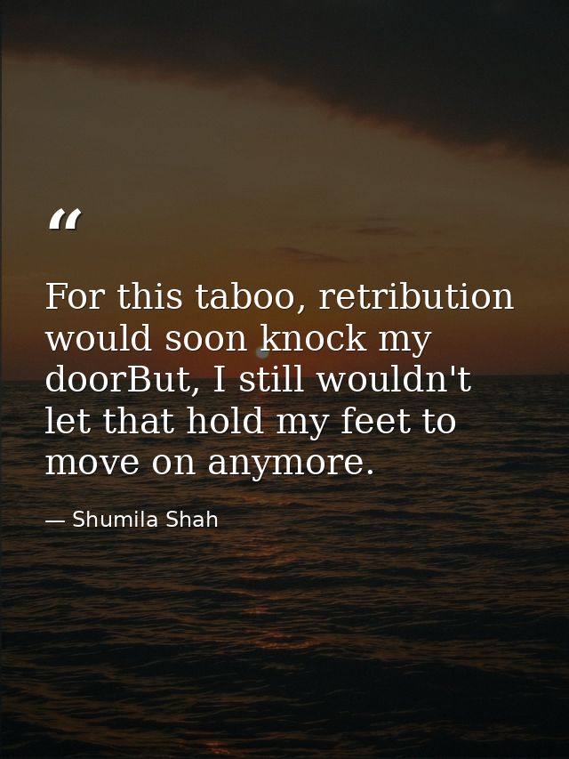 For this taboo, retribution would soon knock my doorBut, I still wouldn't let that hold my feet to move on anymore. — Shumila Shah
