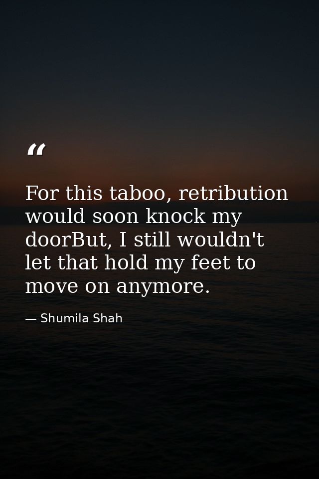 For this taboo, retribution would soon knock my doorBut, I still wouldn't let that hold my feet to move on anymore. — Shumila Shah