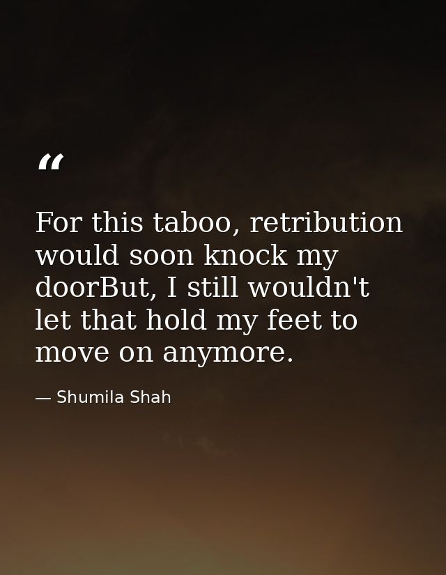 For this taboo, retribution would soon knock my doorBut, I still wouldn't let that hold my feet to move on anymore. — Shumila Shah