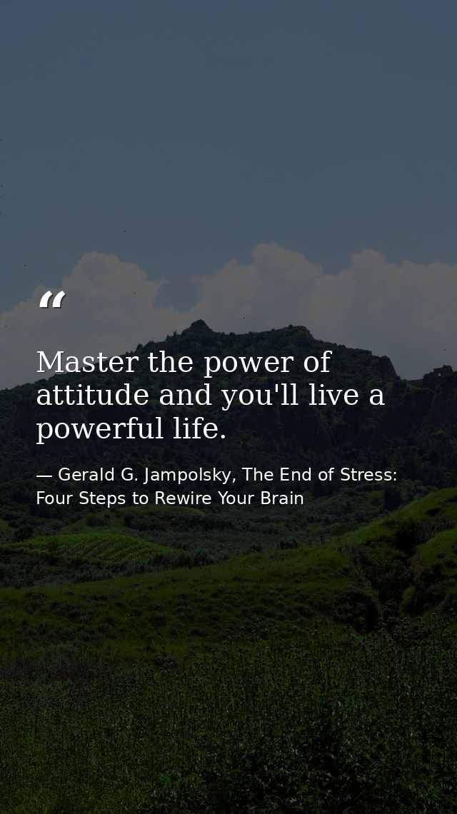Master the power of attitude and you'll live a powerful life. — Gerald G. Jampolsky, The End of Stress: Four Steps to Rewire Your Brain