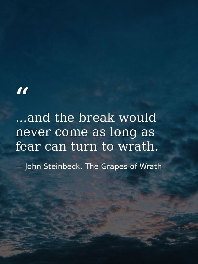 ...and the break would never come as long as fear can turn to wrath. — John Steinbeck, The Grapes of Wrath