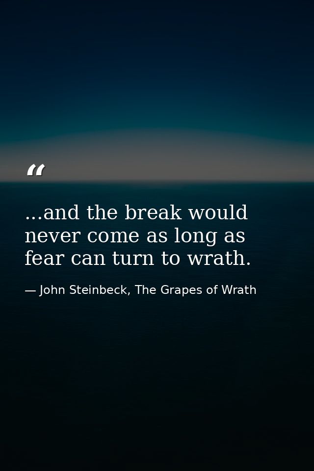 ...and the break would never come as long as fear can turn to wrath. — John Steinbeck, The Grapes of Wrath