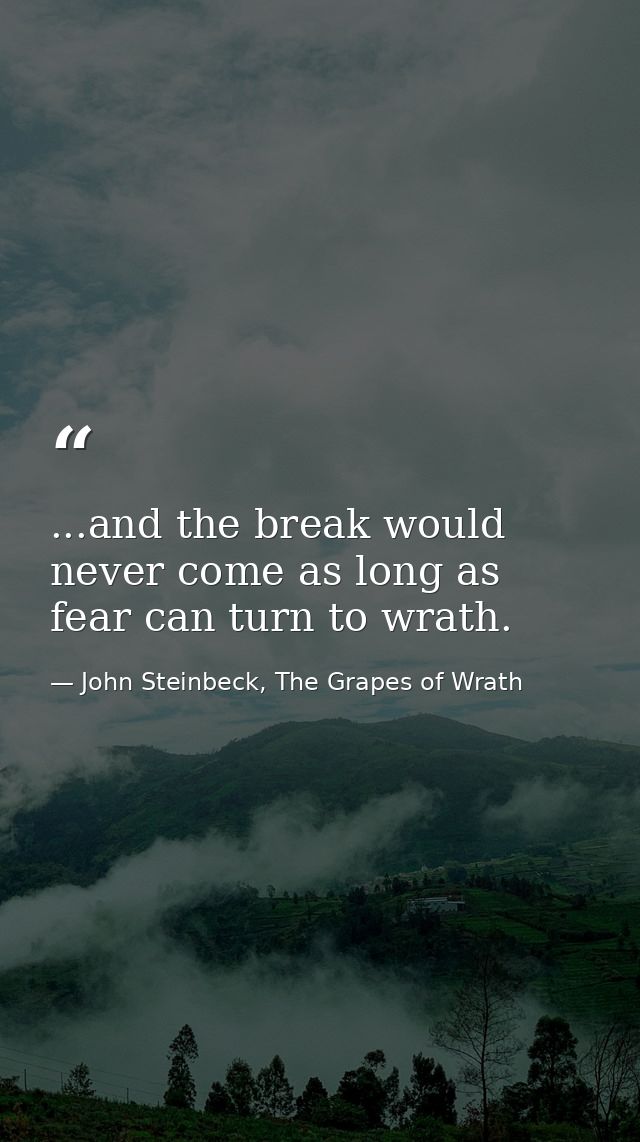 ...and the break would never come as long as fear can turn to wrath. — John Steinbeck, The Grapes of Wrath