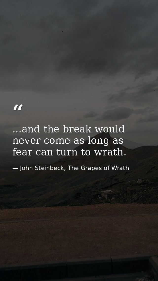 ...and the break would never come as long as fear can turn to wrath. — John Steinbeck, The Grapes of Wrath