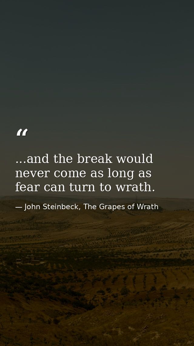 ...and the break would never come as long as fear can turn to wrath. — John Steinbeck, The Grapes of Wrath