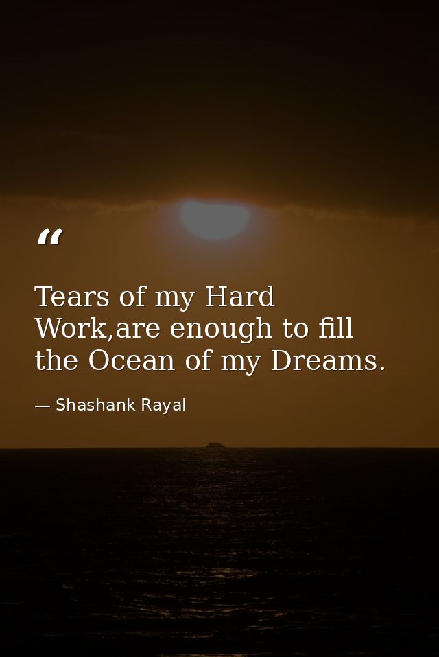 Tears of my Hard Work,are enough to fill the Ocean of my Dreams. — Shashank Rayal