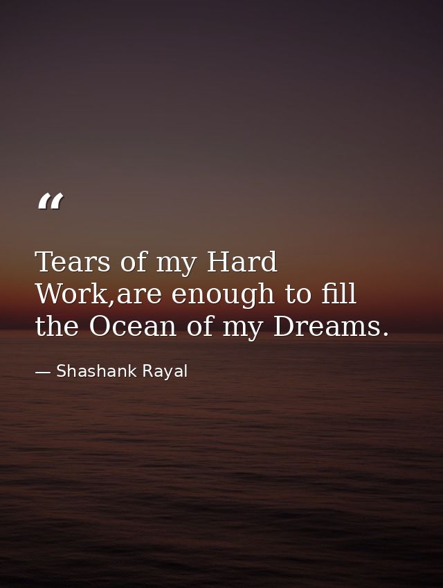 Tears of my Hard Work,are enough to fill the Ocean of my Dreams. — Shashank Rayal
