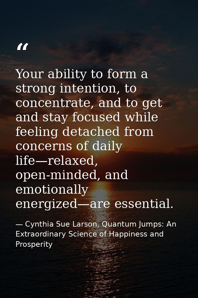 Your ability to form a strong intention, to concentrate, and to get and stay focused while feeling detached from concern — Cynthia Sue Larson, Quantum Jumps: An Extraordinary Science of Happiness and Prosperity