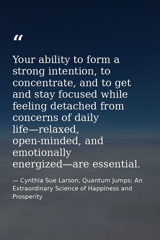 Your ability to form a strong intention, to concentrate, and to get and stay focused while feeling detached from concern — Cynthia Sue Larson, Quantum Jumps: An Extraordinary Science of Happiness and Prosperity