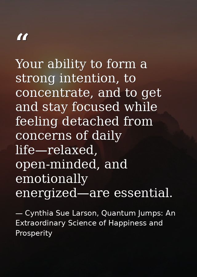 Your ability to form a strong intention, to concentrate, and to get and stay focused while feeling detached from concern — Cynthia Sue Larson, Quantum Jumps: An Extraordinary Science of Happiness and Prosperity