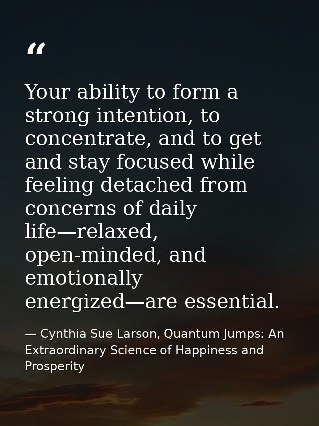 Your ability to form a strong intention, to concentrate, and to get and stay focused while feeling detached from concern — Cynthia Sue Larson, Quantum Jumps: An Extraordinary Science of Happiness and Prosperity