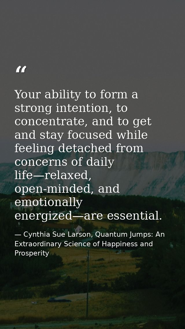 Your ability to form a strong intention, to concentrate, and to get and stay focused while feeling detached from concern — Cynthia Sue Larson, Quantum Jumps: An Extraordinary Science of Happiness and Prosperity