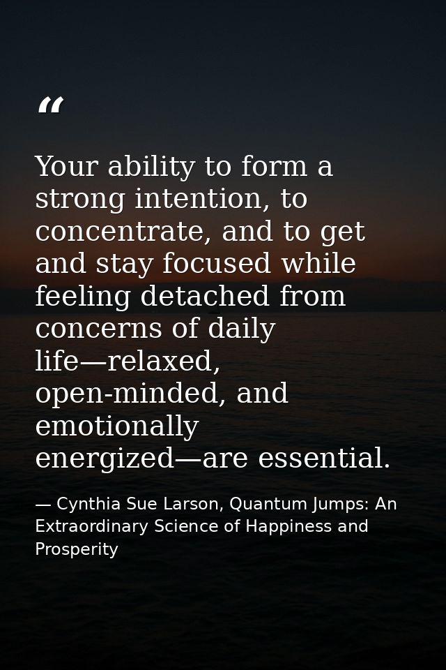 Your ability to form a strong intention, to concentrate, and to get and stay focused while feeling detached from concern — Cynthia Sue Larson, Quantum Jumps: An Extraordinary Science of Happiness and Prosperity