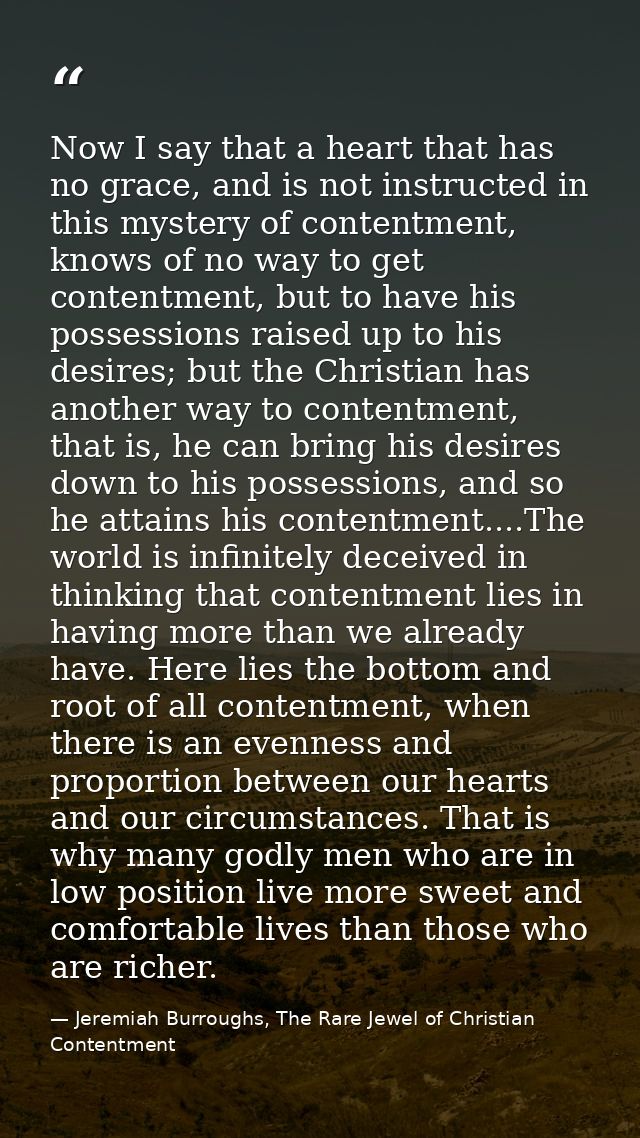Now I say that a heart that has no grace, and is not instructed in this mystery of contentment, knows of no way to get c — Jeremiah Burroughs, The Rare Jewel of Christian Contentment