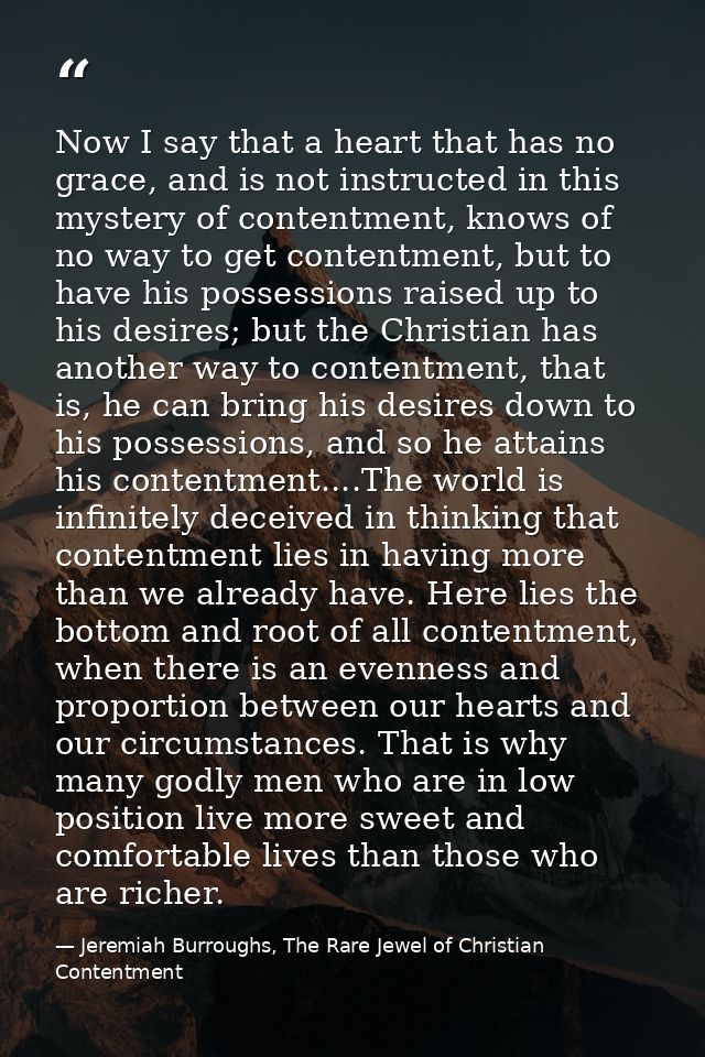 Now I say that a heart that has no grace, and is not instructed in this mystery of contentment, knows of no way to get c — Jeremiah Burroughs, The Rare Jewel of Christian Contentment
