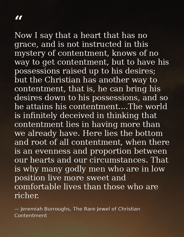 Now I say that a heart that has no grace, and is not instructed in this mystery of contentment, knows of no way to get c — Jeremiah Burroughs, The Rare Jewel of Christian Contentment