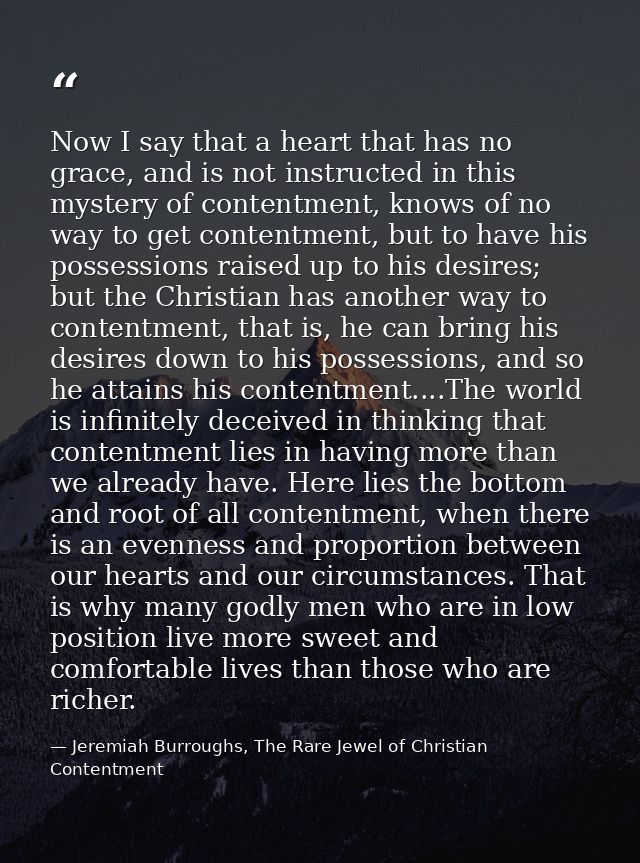 Now I say that a heart that has no grace, and is not instructed in this mystery of contentment, knows of no way to get c — Jeremiah Burroughs, The Rare Jewel of Christian Contentment