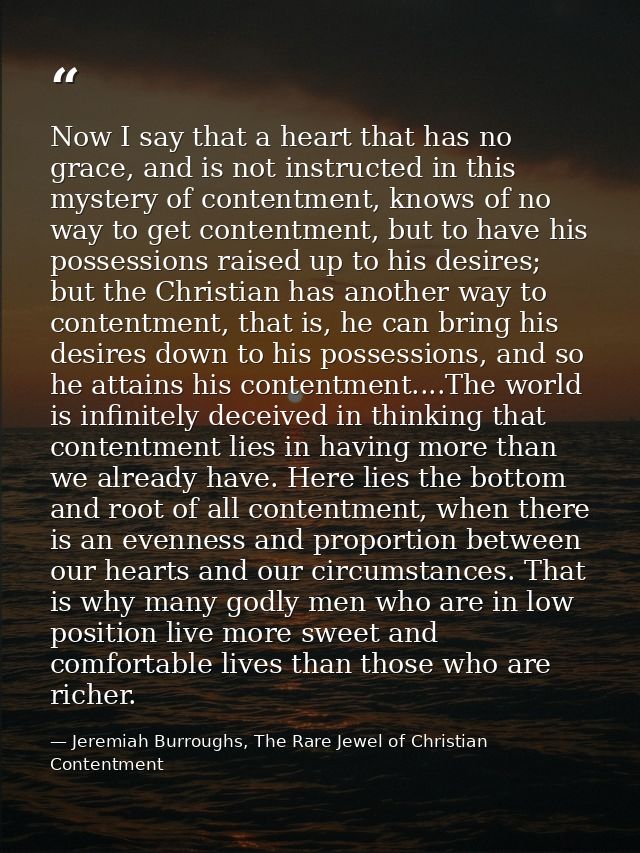 Now I say that a heart that has no grace, and is not instructed in this mystery of contentment, knows of no way to get c — Jeremiah Burroughs, The Rare Jewel of Christian Contentment