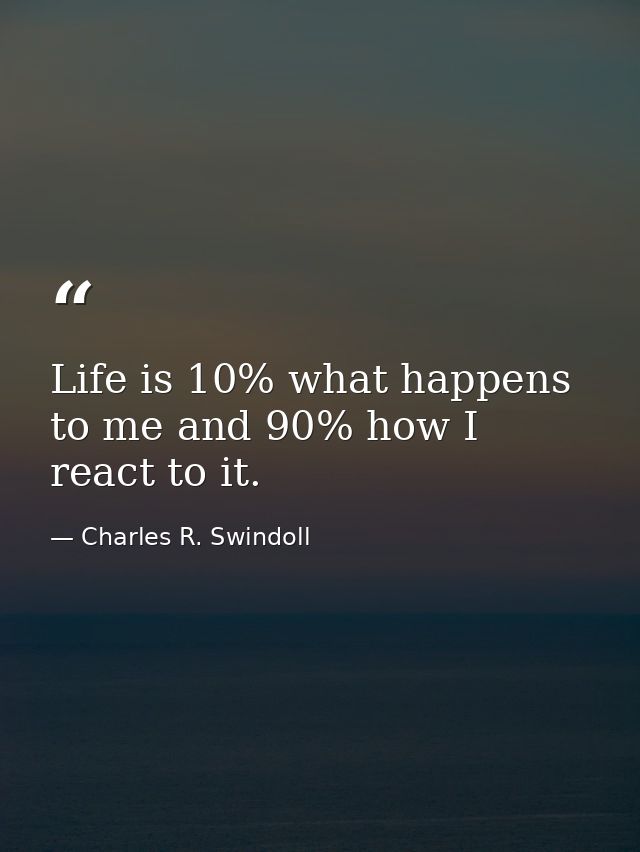 Life is 10% what happens to me and 90% how I react to it. — Charles R. Swindoll