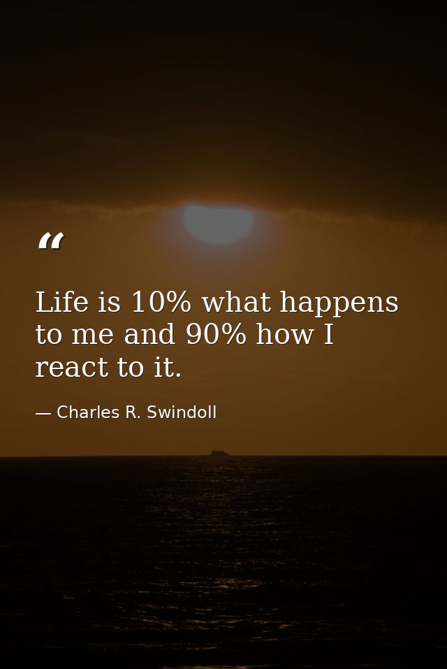 Life is 10% what happens to me and 90% how I react to it. — Charles R. Swindoll
