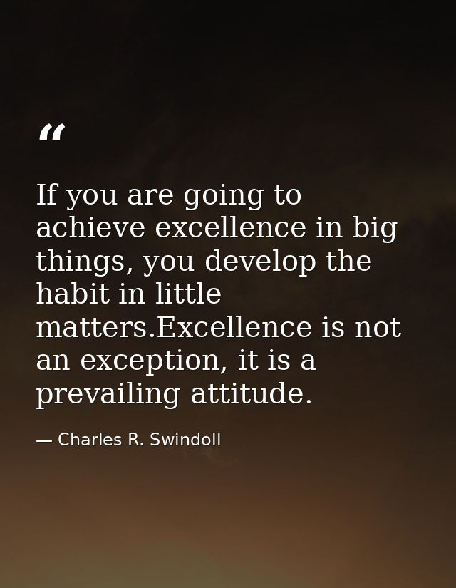 If you are going to achieve excellence in big things, you develop the habit in little matters.Excellence is not an excep — Charles R. Swindoll