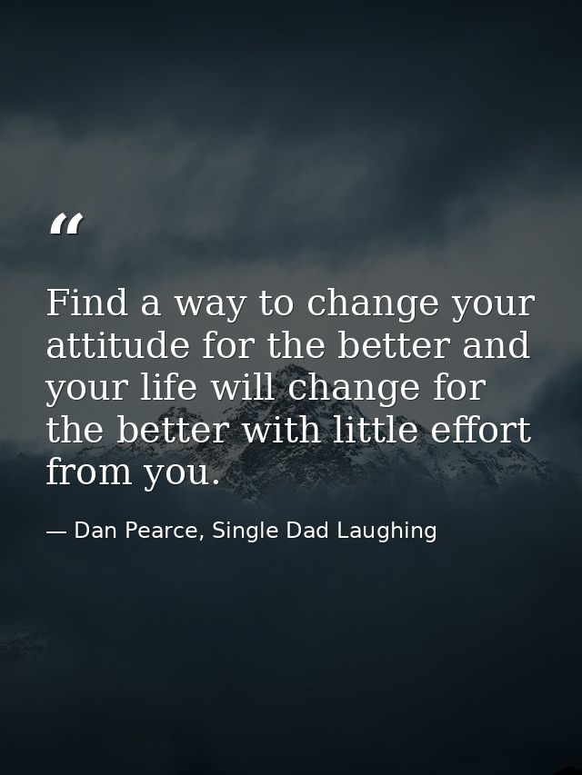 Find a way to change your attitude for the better and your life will change for the better with little effort from you. — Dan Pearce, Single Dad Laughing
