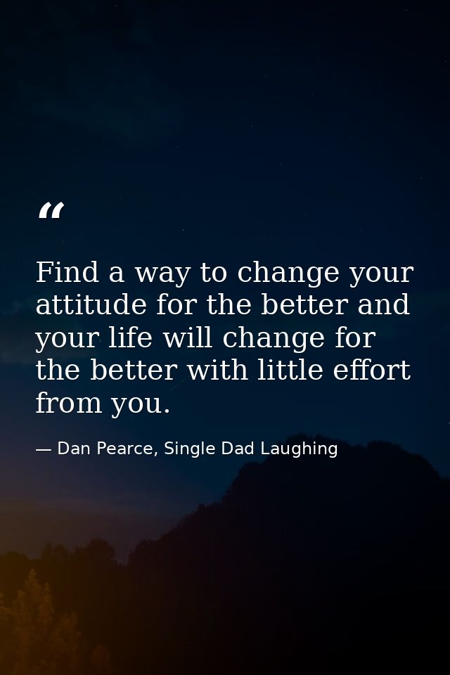 Find a way to change your attitude for the better and your life will change for the better with little effort from you. — Dan Pearce, Single Dad Laughing