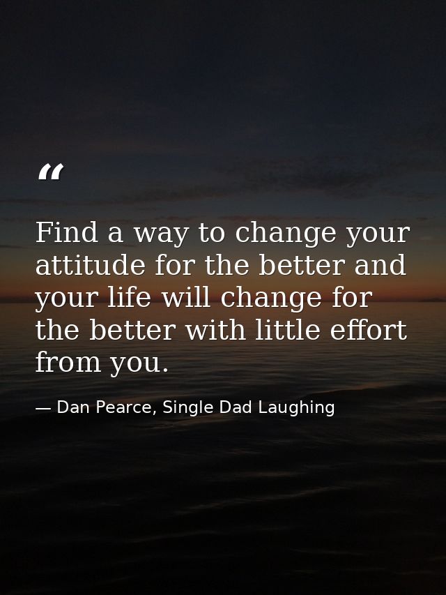 Find a way to change your attitude for the better and your life will change for the better with little effort from you. — Dan Pearce, Single Dad Laughing